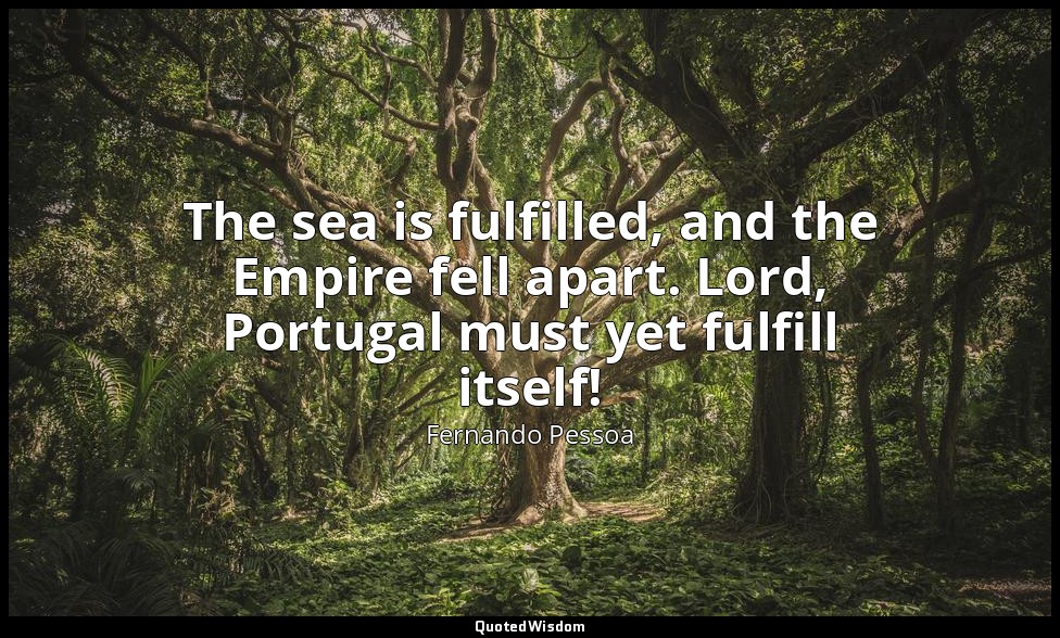 The sea is fulfilled, and the Empire fell apart. Lord, Portugal must yet fulfill — Fernando Pessoa