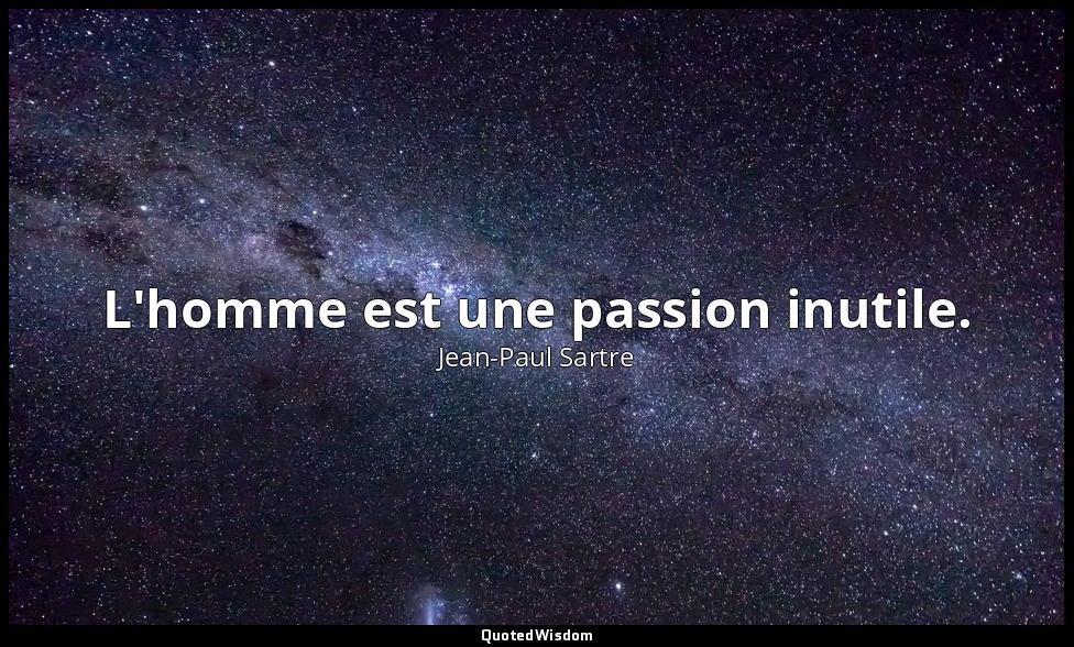 L'homme est une passion inutile. — Jean-Paul Sartre