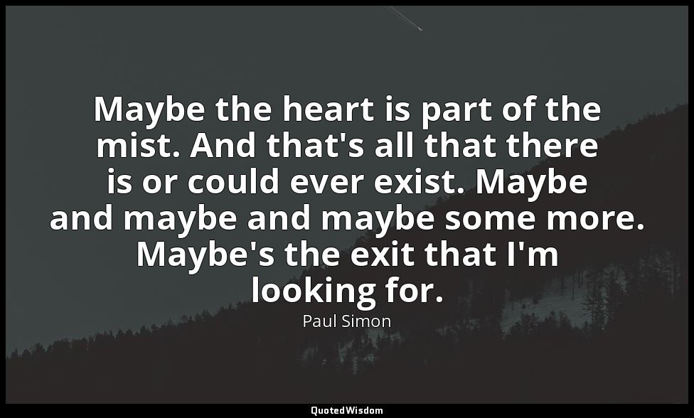 Maybe the heart is part of the mist. And that's all that there is or could ever  — Paul Simon