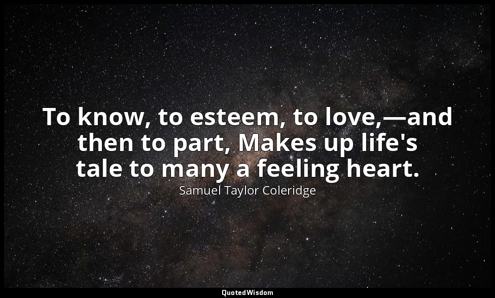 To know, to esteem, to love,—and then to part, Makes up life's tale to many a fe — Samuel Taylor Coleridge