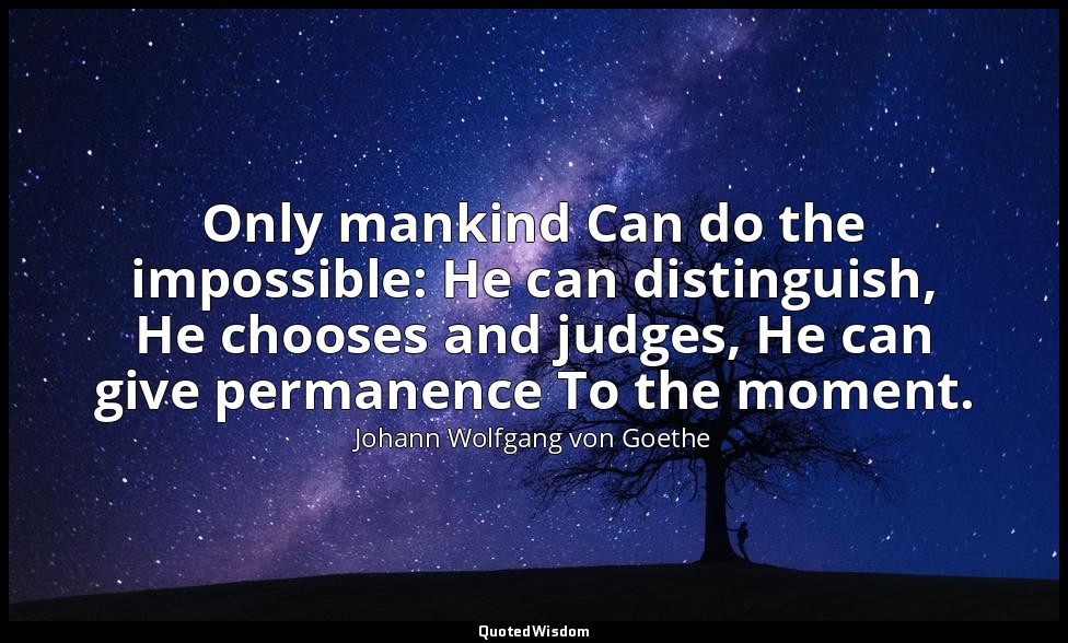 Only mankind Can do the impossible: He can distinguish, He chooses and judges, H — Johann Wolfgang von Goethe