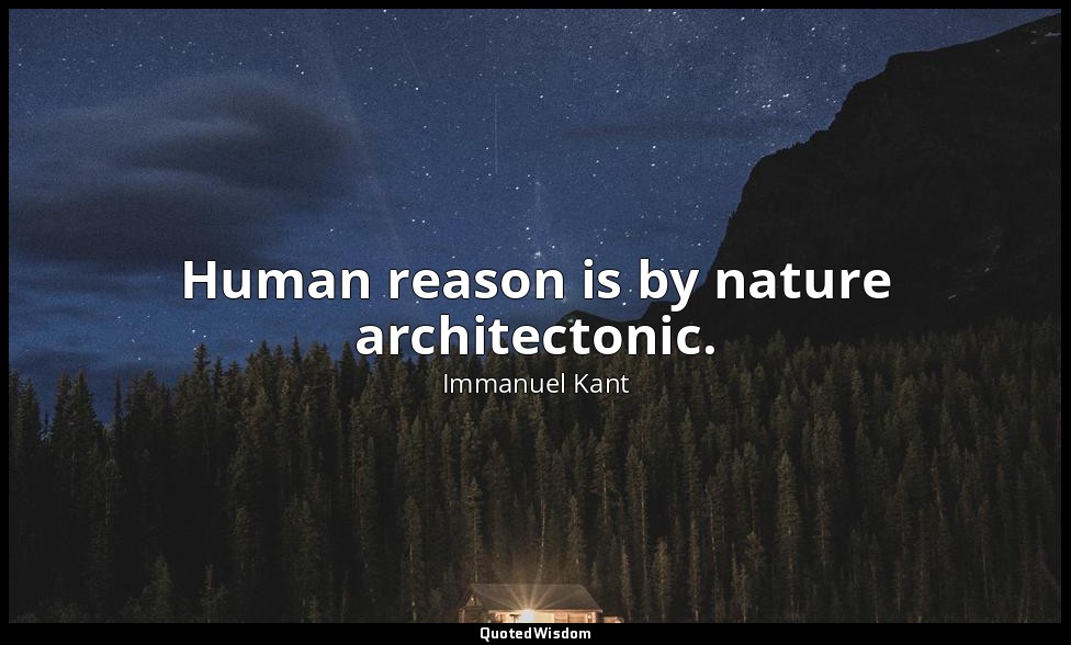 Human reason is by nature architectonic. — Immanuel Kant