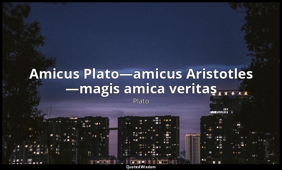 Amicus Plato—amicus Aristotles —magis amica veritas (Plato is my friend—Aristotl — Plato