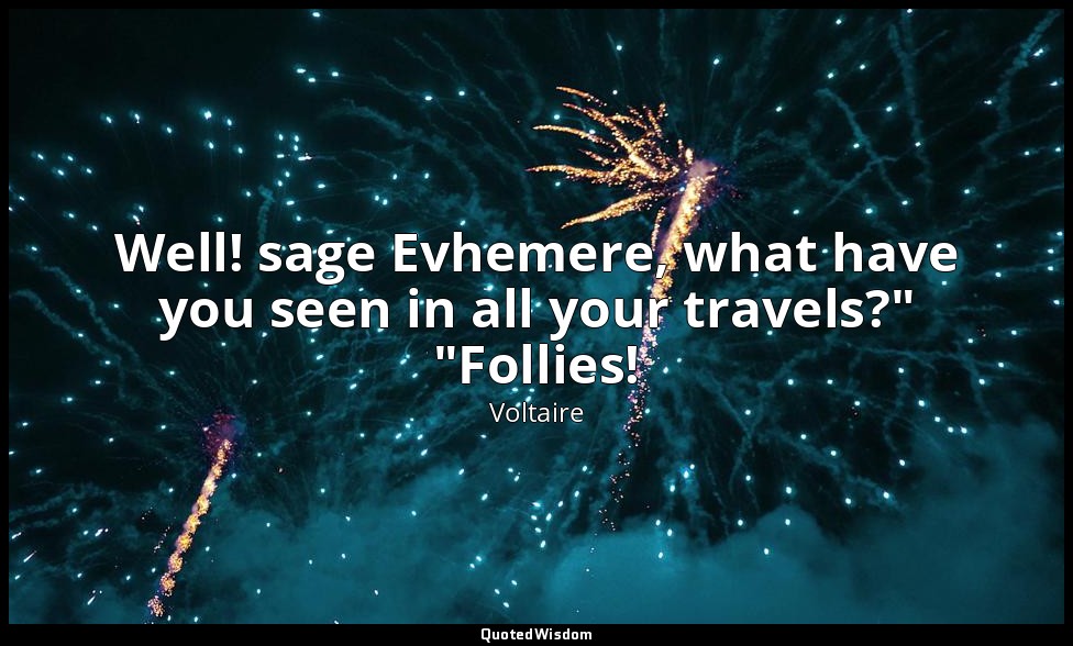 Well! sage Evhemere, what have you seen in all your travels?" "Follies! — Voltaire
