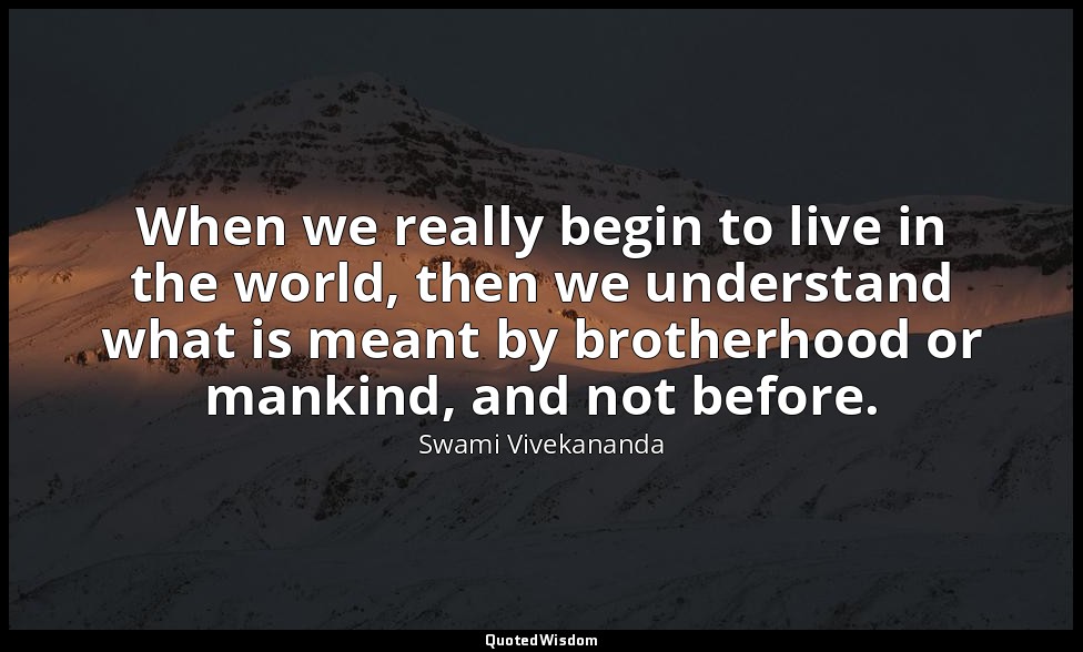 When we really begin to live in the world, then we understand what is meant by b — Swami Vivekananda