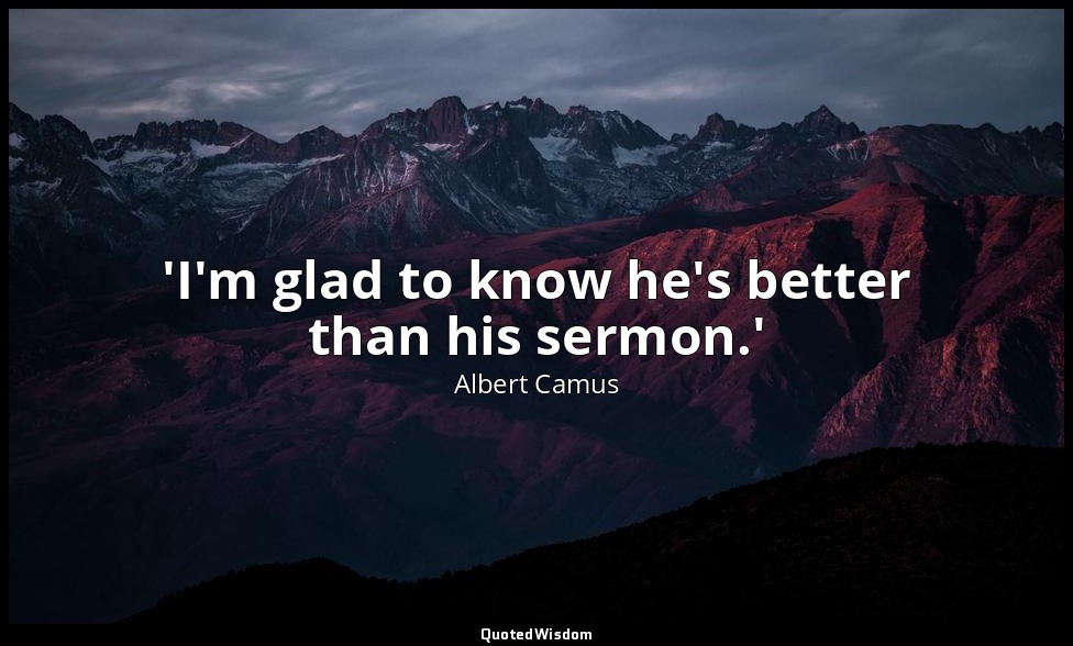 'I'm glad to know he's better than his sermon.' — Albert Camus