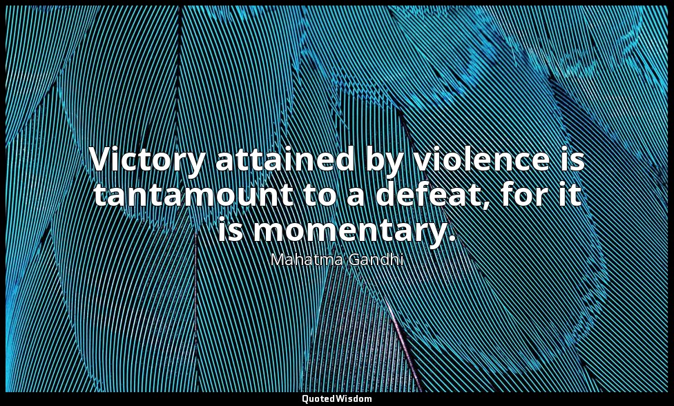 Victory attained by violence is tantamount to a defeat, for it is momentary. — Mahatma Gandhi