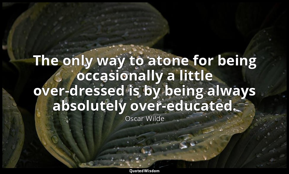 The only way to atone for being occasionally a little over-dressed is by being a — Oscar Wilde