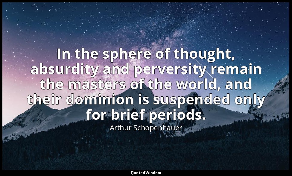 In the sphere of thought, absurdity and perversity remain the masters of the wor — Arthur Schopenhauer