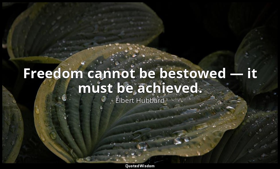 Freedom cannot be bestowed — it must be achieved. — Elbert Hubbard