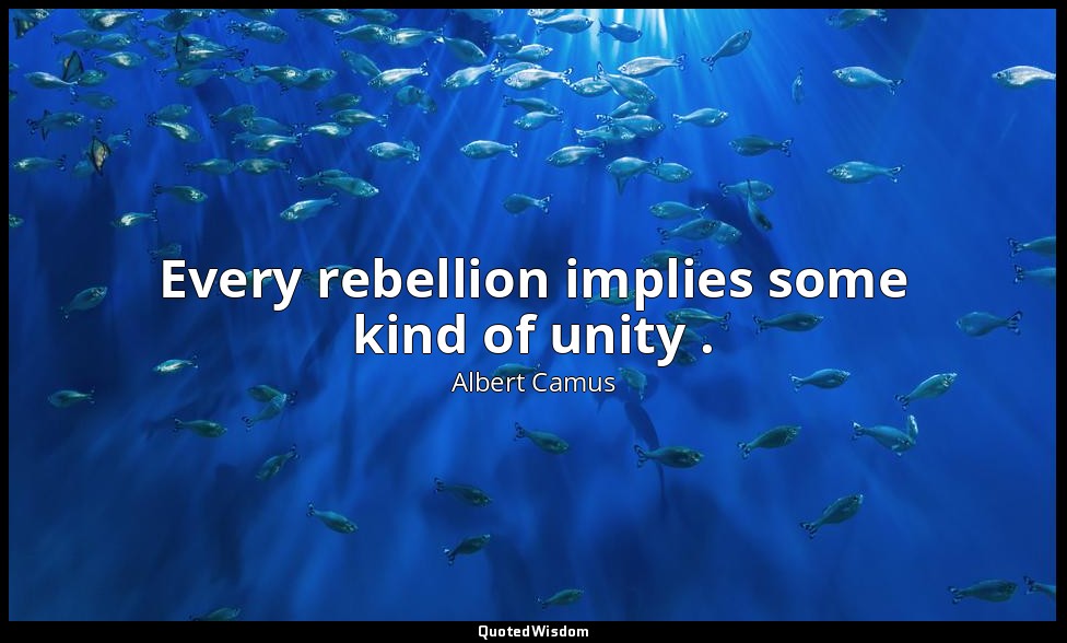 Every rebellion implies some kind of unity . — Albert Camus