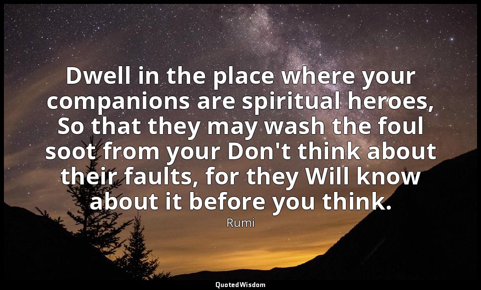 Dwell in the place where your companions are spiritual heroes, So that they may  — Rumi