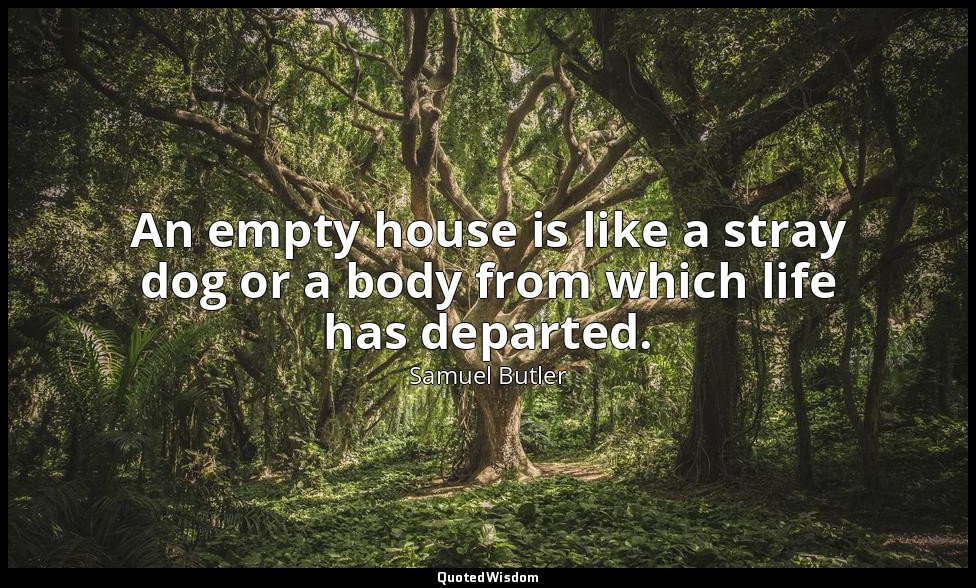 An empty house is like a stray dog or a body from which life has departed. — Samuel Butler