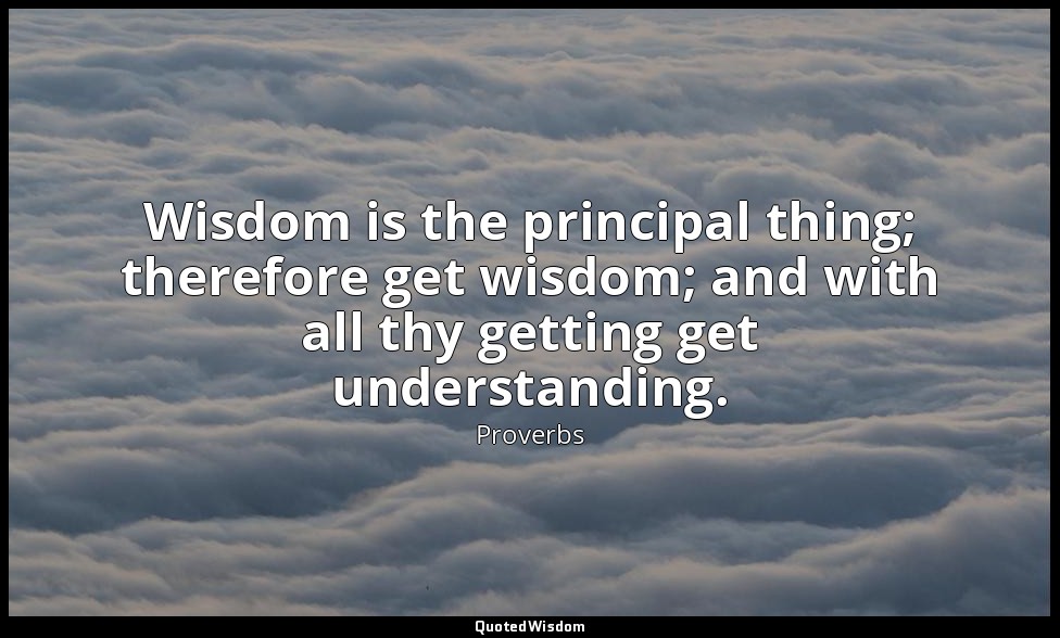 Wisdom is the principal thing; therefore get wisdom; and with all thy getting ge — Proverbs