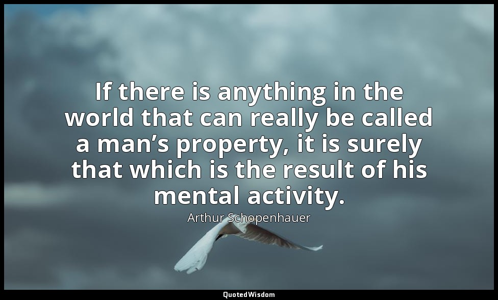 If there is anything in the world that can really be called a man’s property, it — Arthur Schopenhauer