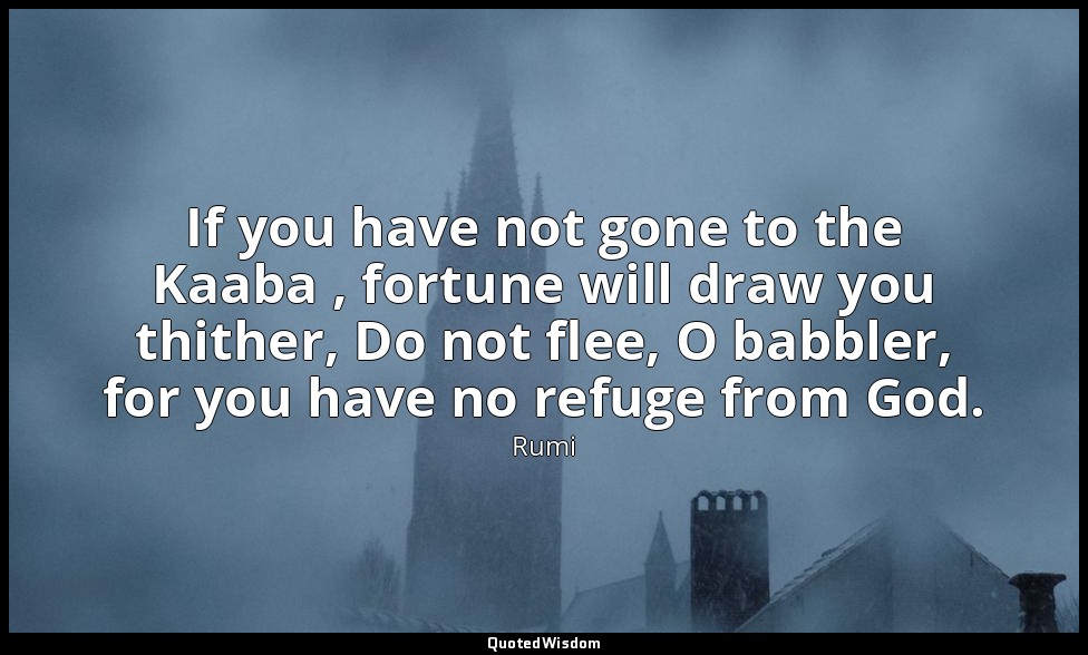 If you have not gone to the Kaaba , fortune will draw you thither, Do not flee,  — Rumi