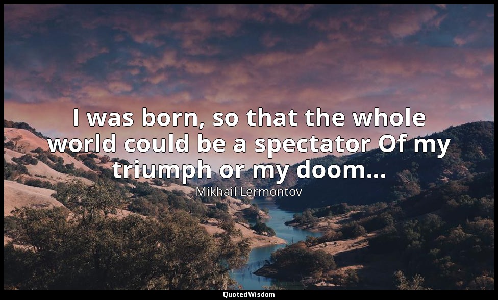 I was born, so that the whole world could be a spectator Of my triumph or my doo — Mikhail Lermontov