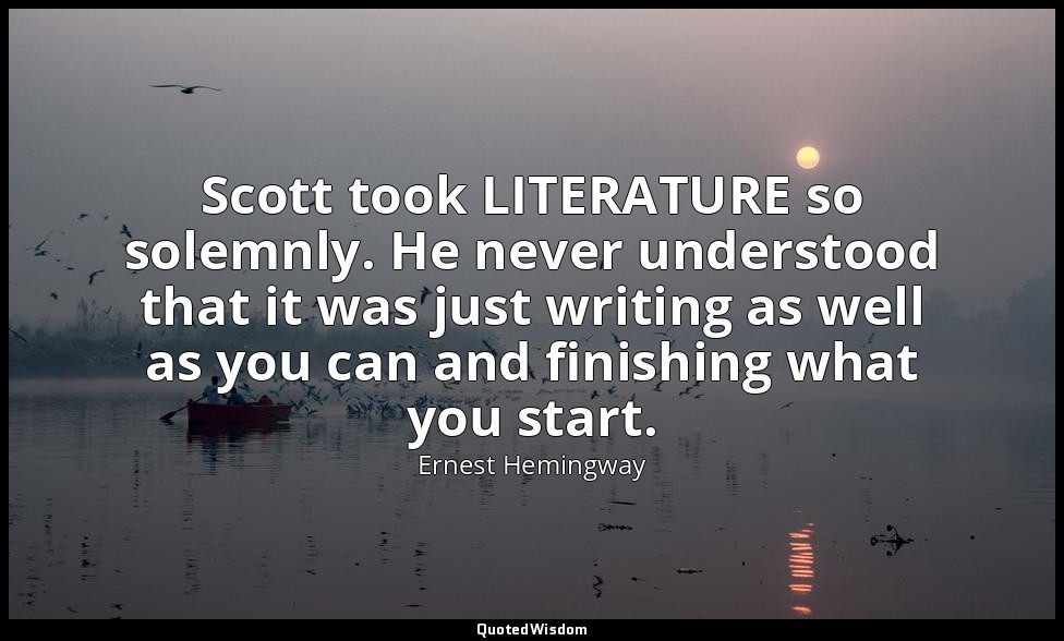 Scott took LITERATURE so solemnly. He never understood that it was just writing  — Ernest Hemingway