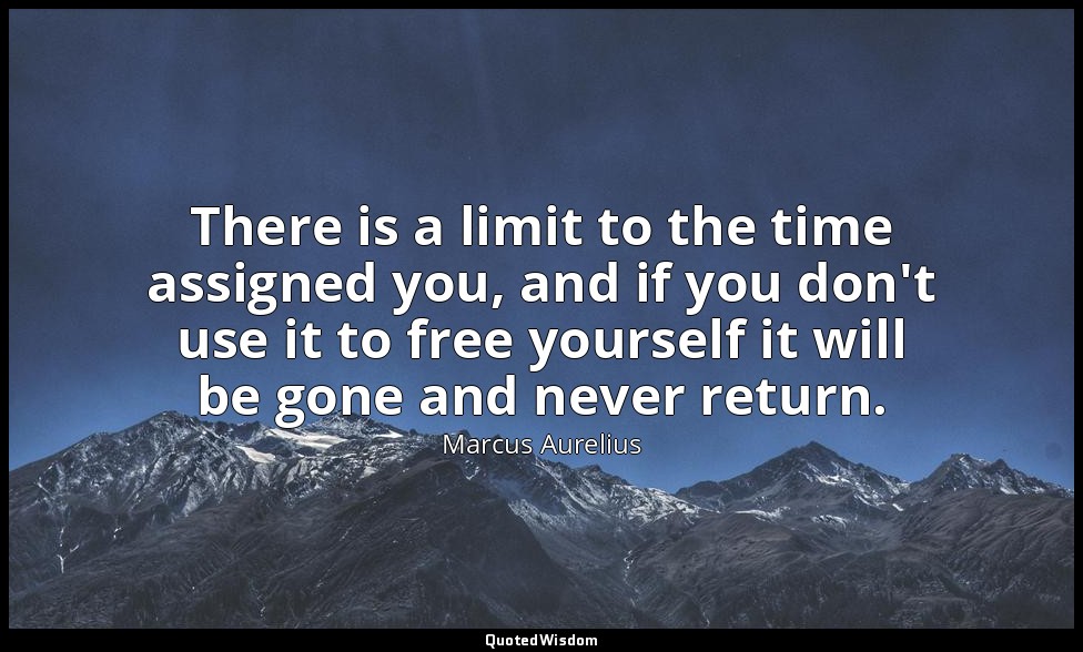 There is a limit to the time assigned you, and if you don't use it to free yours — Marcus Aurelius
