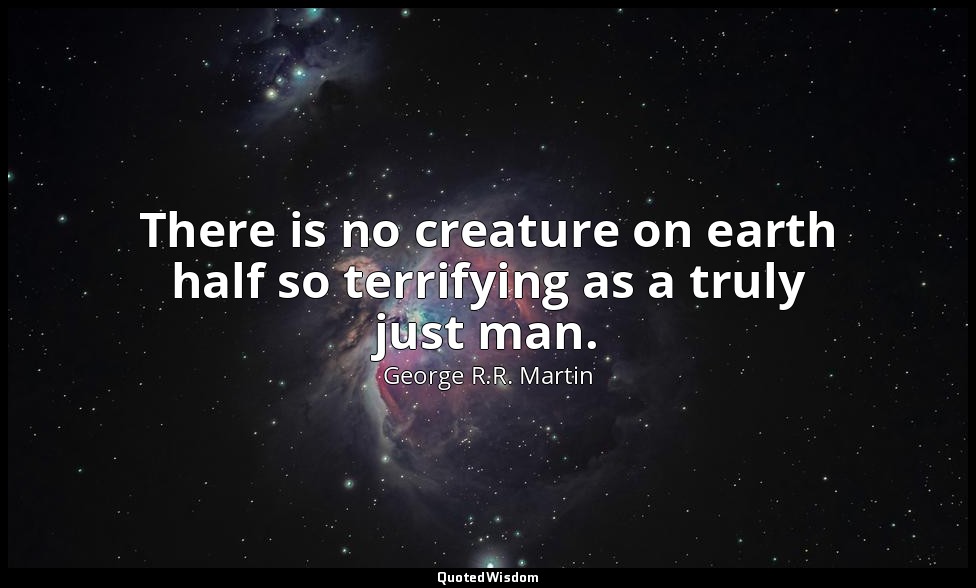There is no creature on earth half so terrifying as a truly just man. — George R.R. Martin