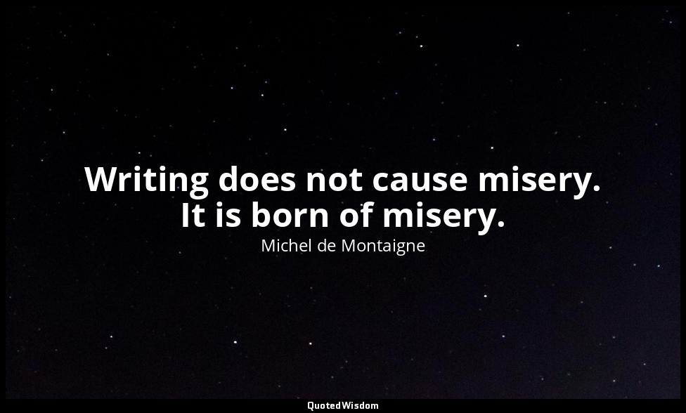 Writing does not cause misery. It is born of misery. — Michel de Montaigne