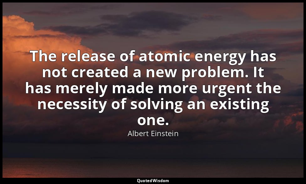 The release of atomic energy has not created a new problem. It has merely made m — Albert Einstein