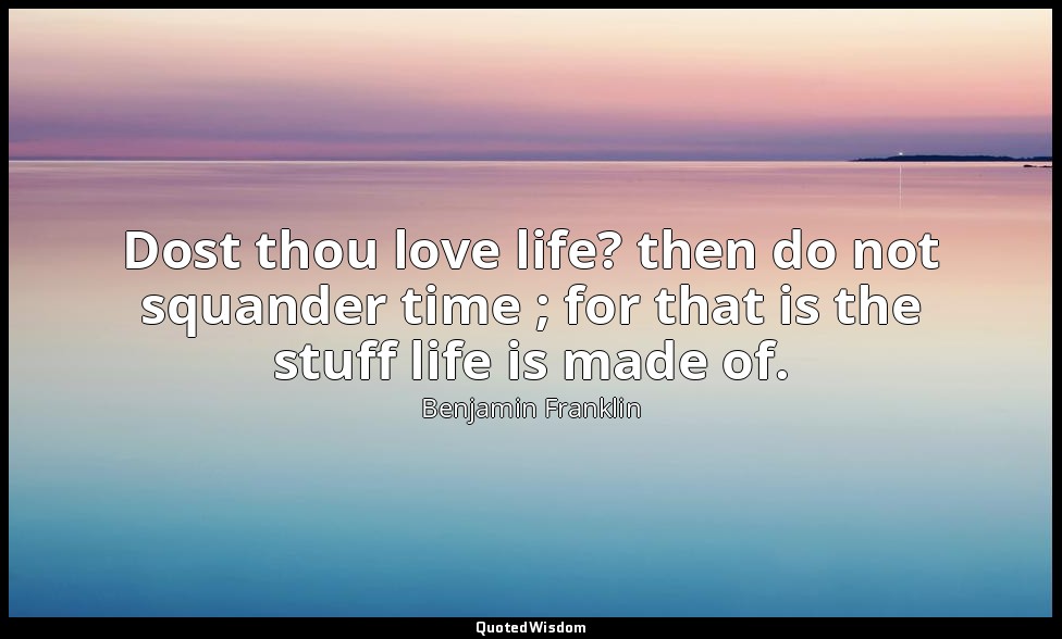 Dost thou love life? then do not squander time ; for that is the stuff life is m — Benjamin Franklin