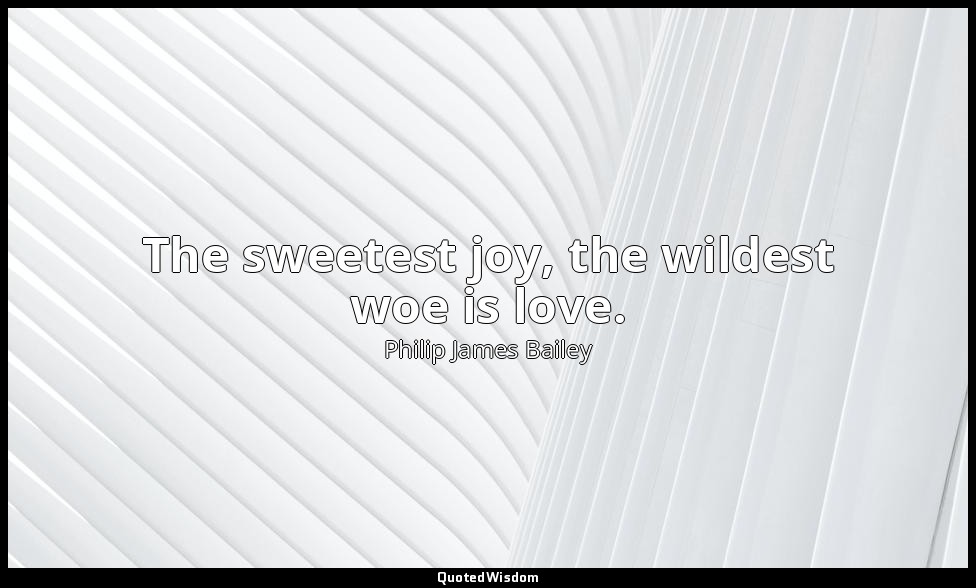 The sweetest joy, the wildest woe is love. — Philip James Bailey