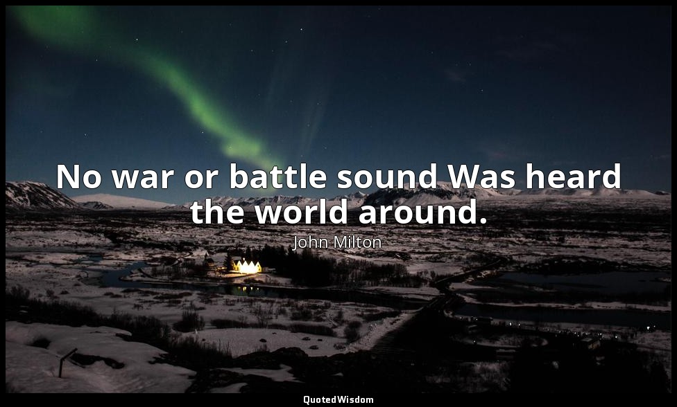 No war or battle sound Was heard the world around. — John Milton