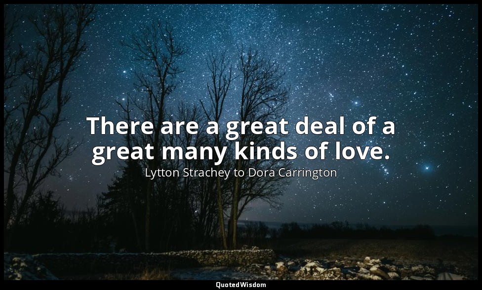 There are a great deal of a great many kinds of love. — Lytton Strachey to Dora Carrington
