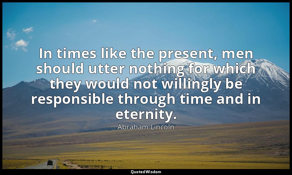 In times like the present, men should utter nothing for which they would not wil — Abraham Lincoln