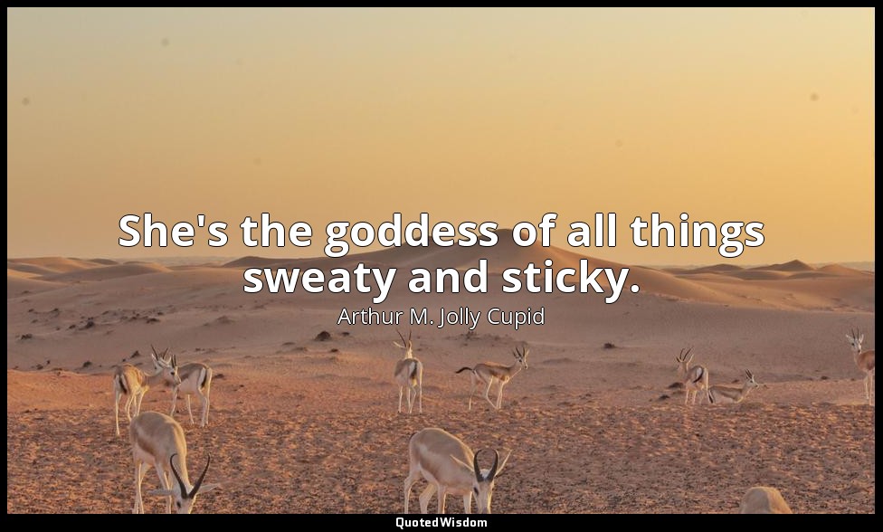 She's the goddess of all things sweaty and sticky. — Arthur M. Jolly Cupid