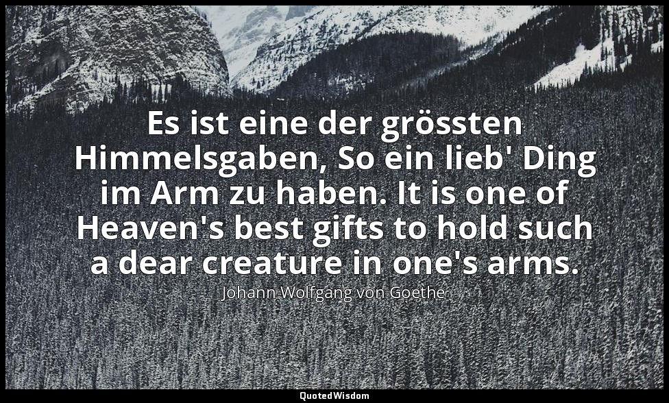 Es ist eine der grössten Himmelsgaben, So ein lieb' Ding im Arm zu haben. It is  — Johann Wolfgang von Goethe