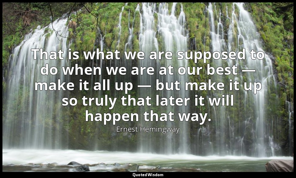That is what we are supposed to do when we are at our best — make it all up — bu — Ernest Hemingway