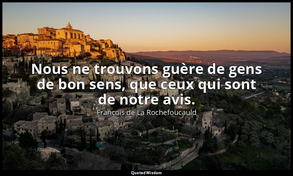 Nous ne trouvons guère de gens de bon sens, que ceux qui sont de notre avis. — François de La Rochefoucauld