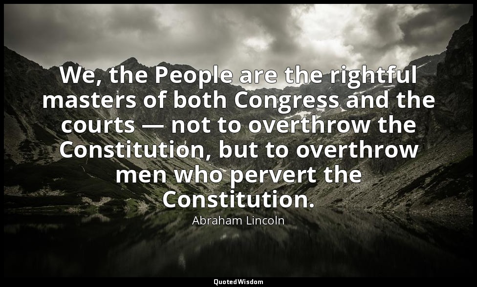 We, the People are the rightful masters of both Congress and the courts — not to — Abraham Lincoln