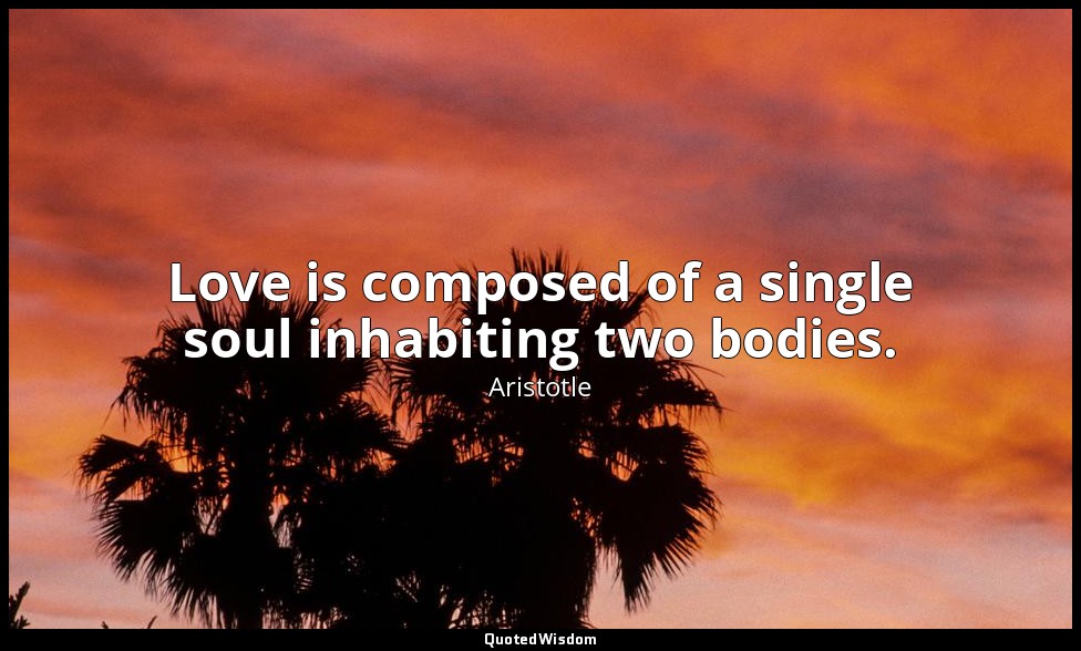 Love is composed of a single soul inhabiting two bodies. — Aristotle