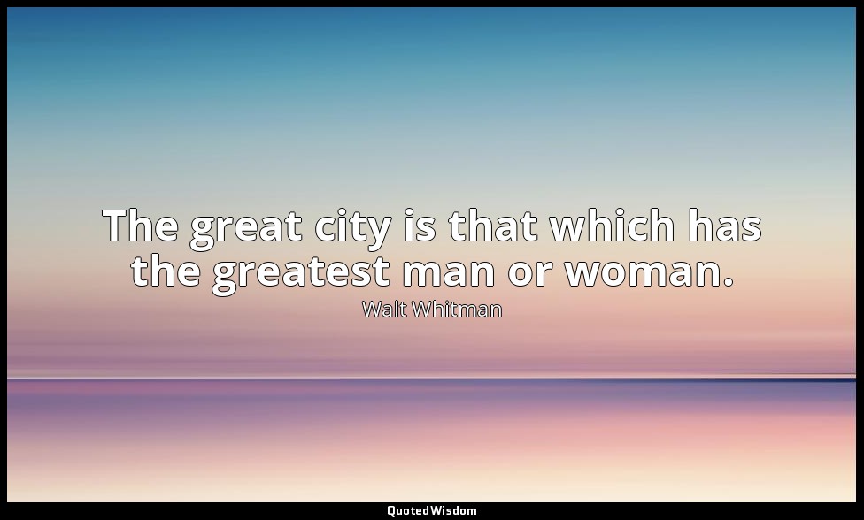 The great city is that which has the greatest man or woman. — Walt Whitman
