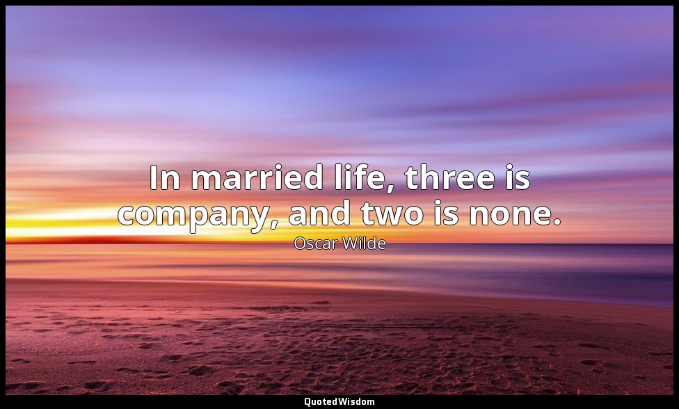 In married life, three is company, and two is none. — Oscar Wilde