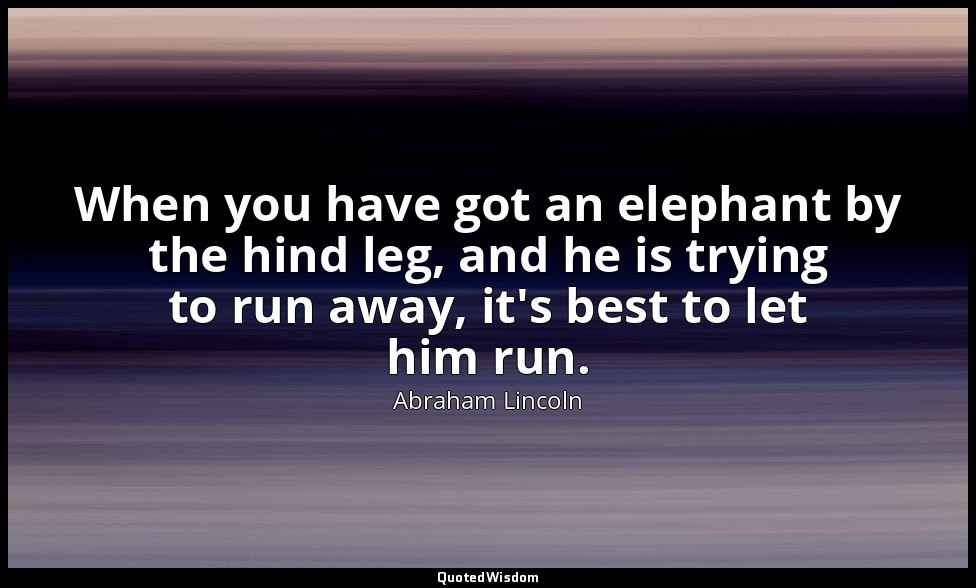 When you have got an elephant by the hind leg, and he is trying to run away, it' — Abraham Lincoln