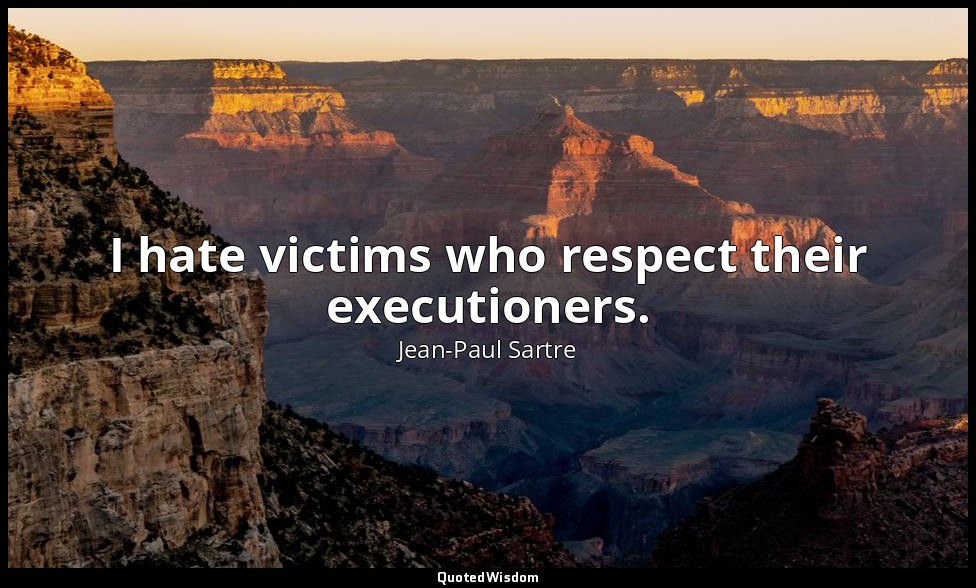 I hate victims who respect their executioners. — Jean-Paul Sartre