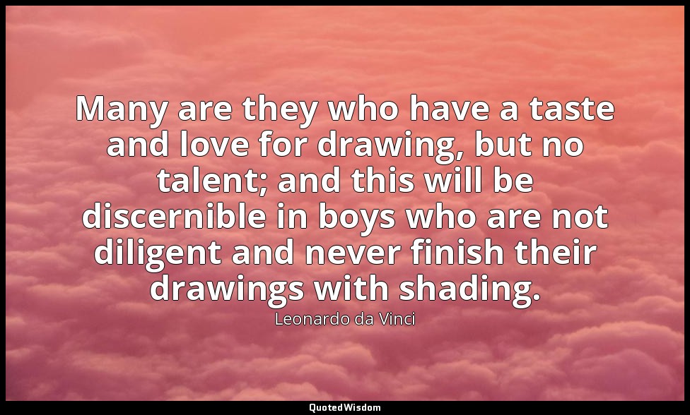 Many are they who have a taste and love for drawing, but no talent; and this wil — Leonardo da Vinci