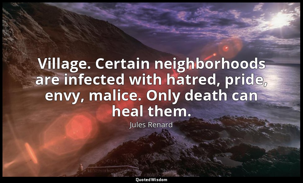 Village. Certain neighborhoods are infected with hatred, pride, envy, malice. On — Jules Renard