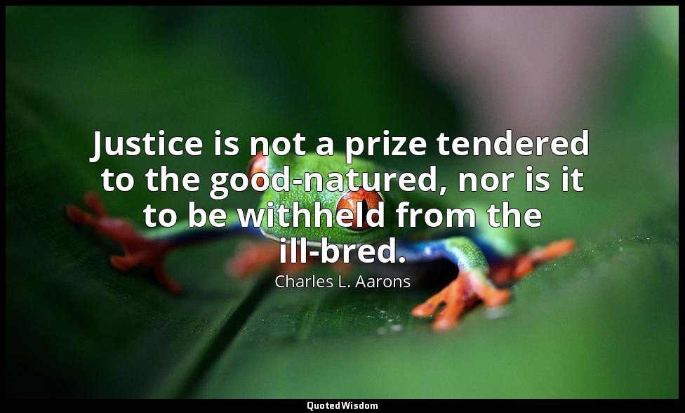 Justice is not a prize tendered to the good-natured, nor is it to be withheld fr — Charles L. Aarons