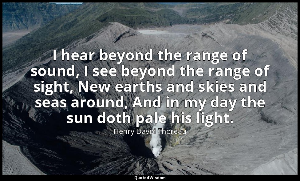 I hear beyond the range of sound, I see beyond the range of sight, New earths an — Henry David Thoreau