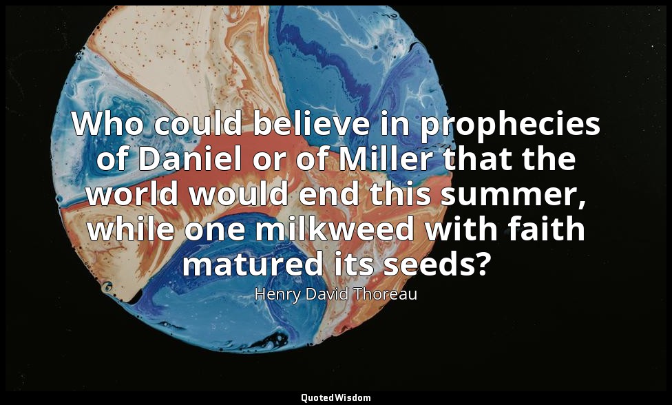 Who could believe in prophecies of Daniel or of Miller that the world would end  — Henry David Thoreau