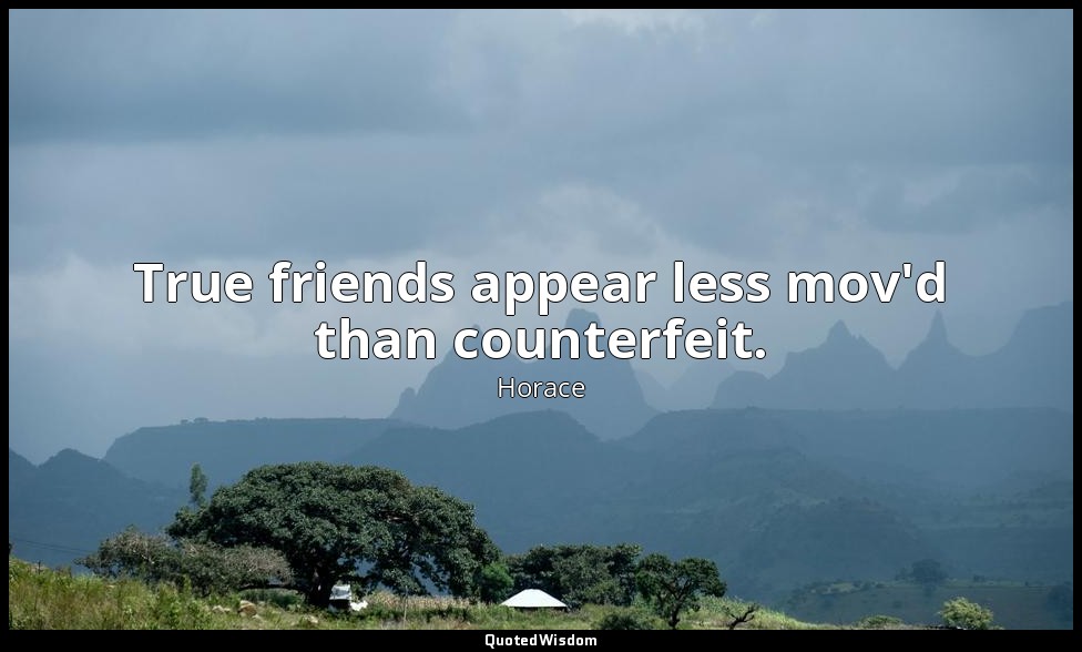 True friends appear less mov'd than counterfeit. — Horace