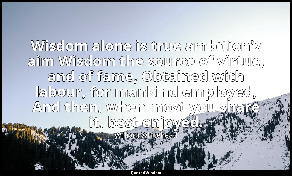 Wisdom alone is true ambition's aim Wisdom the source of virtue, and of fame, Ob — William Whitehead