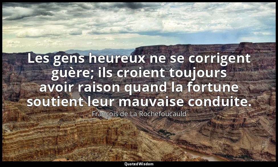 Les gens heureux ne se corrigent guère; ils croient toujours avoir raison quand  — François de La Rochefoucauld