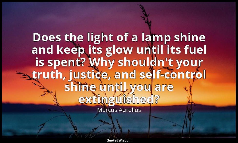 Does the light of a lamp shine and keep its glow until its fuel is spent? Why sh — Marcus Aurelius